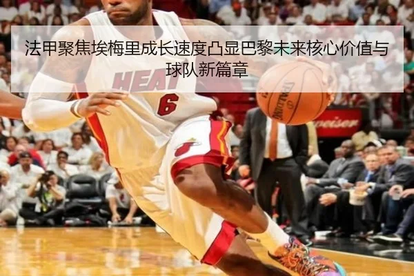 法甲聚焦埃梅里成长速度凸显巴黎未来核心价值与球队新篇章
