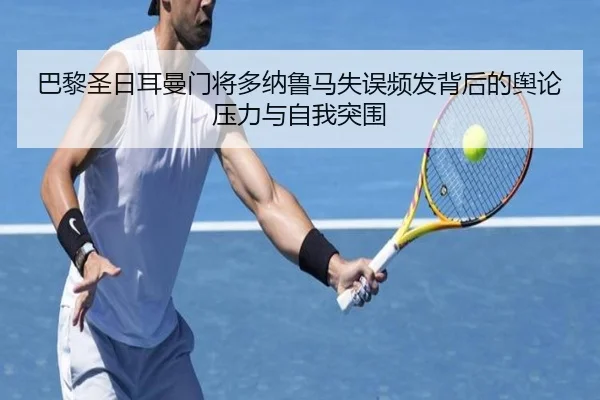 巴黎圣日耳曼门将多纳鲁马失误频发背后的舆论压力与自我突围
