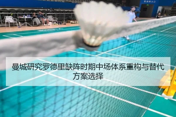 曼城研究罗德里缺阵时期中场体系重构与替代方案选择